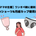 【ママの生理】ワンオペ時に便利？吸水ショーツ&月経カップのメリット・デメリット