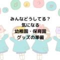 みんなどうしてる？気になる幼稚園・保育園グッズの準備