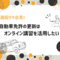 【運転ママ必見！】自動車免許更新は、オンライン講習を活用したい！